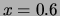 $x=0.6$